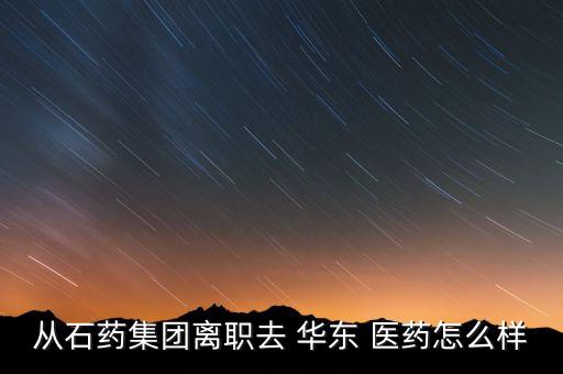 從石藥集團離職去 華東 醫藥怎么樣