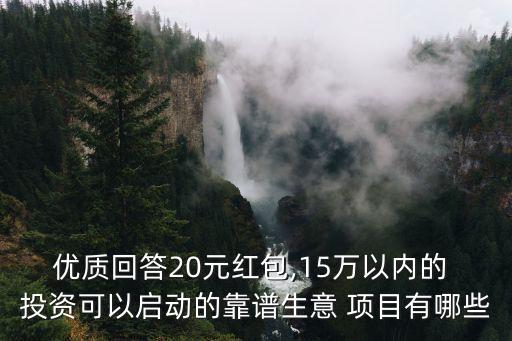 優(yōu)質(zhì)回答20元紅包,15萬(wàn)以?xún)?nèi)的 投資可以啟動(dòng)的靠譜生意 項(xiàng)目有哪些