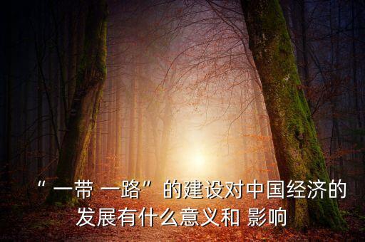 “ 一帶 一路”的建設對中國經濟的發展有什么意義和 影響