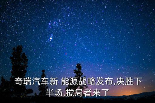  奇瑞汽車新 能源戰略發布,決勝下半場,攪局者來了