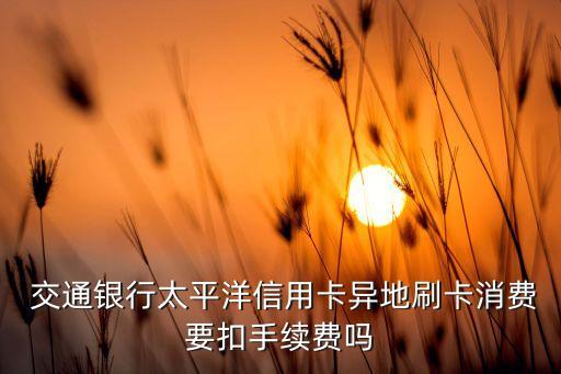  交通銀行太平洋信用卡異地刷卡消費要扣手續費嗎