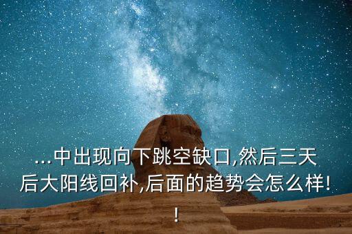 ...中出現向下跳空缺口,然后三天后大陽線回補,后面的趨勢會怎么樣!!