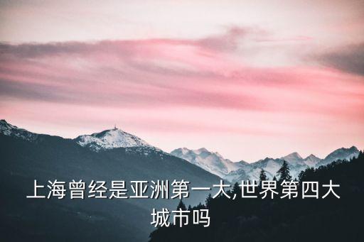  上海曾經是亞洲第一大,世界第四大城市嗎
