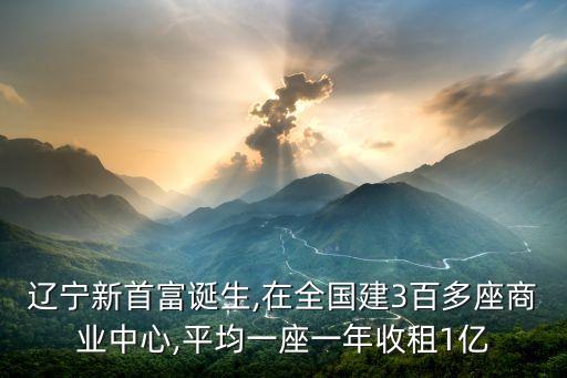 遼寧新首富誕生,在全國建3百多座商業中心,平均一座一年收租1億
