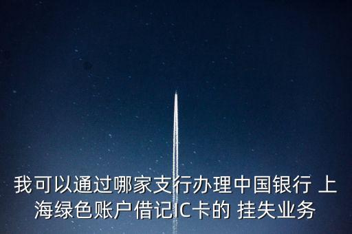 我可以通過哪家支行辦理中國銀行 上海綠色賬戶借記IC卡的 掛失業務