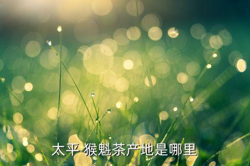 太平 猴魁茶產地是哪里