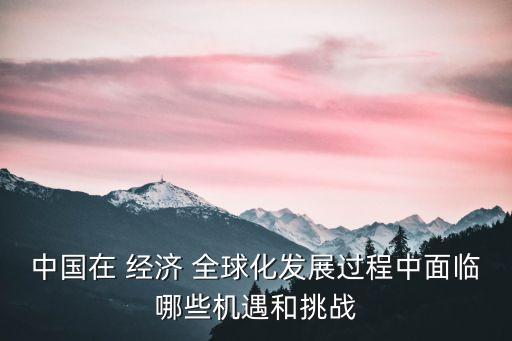 中國在 經濟 全球化發展過程中面臨哪些機遇和挑戰