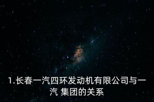 1.長春一汽四環發動機有限公司與一汽 集團的關系