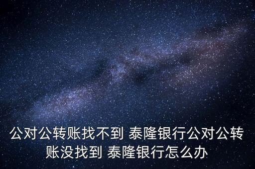 公對公轉賬找不到 泰隆銀行公對公轉賬沒找到 泰隆銀行怎么辦
