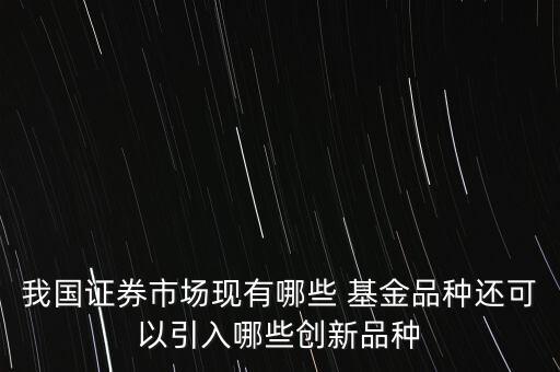 我國證券市場現有哪些 基金品種還可以引入哪些創新品種