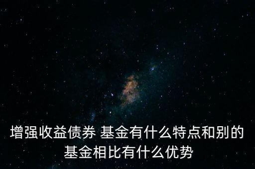 增強收益債券 基金有什么特點和別的 基金相比有什么優勢