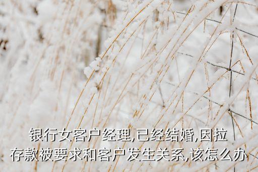  銀行女客戶經理,已經結婚,因拉 存款被要求和客戶發生關系,該怎么辦