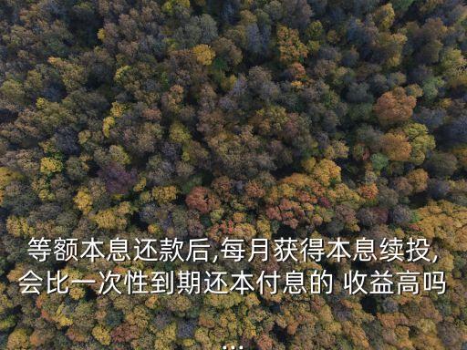 等額本息還款后,每月獲得本息續投,會比一次性到期還本付息的 收益高嗎...