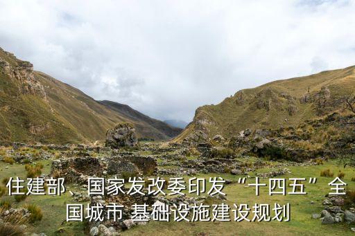 住建部、國(guó)家發(fā)改委印發(fā)“十四五”全國(guó)城市 基礎(chǔ)設(shè)施建設(shè)規(guī)劃