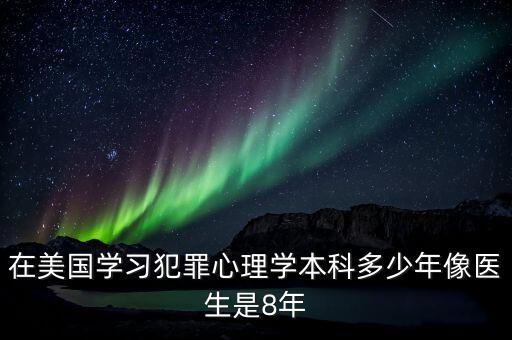 在美國學習犯罪心理學本科多少年像醫生是8年