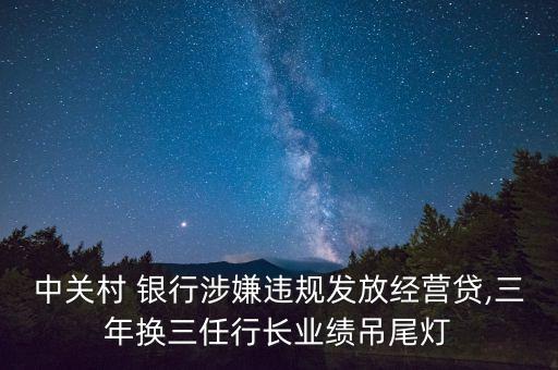 中關村 銀行涉嫌違規發放經營貸,三年換三任行長業績吊尾燈