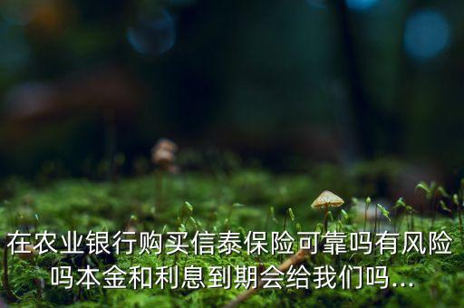 在農業銀行購買信泰保險可靠嗎有風險嗎本金和利息到期會給我們嗎...