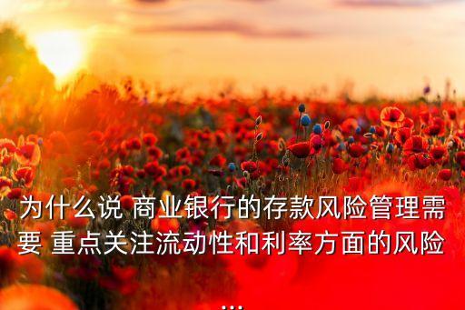 為什么說 商業(yè)銀行的存款風(fēng)險(xiǎn)管理需要 重點(diǎn)關(guān)注流動性和利率方面的風(fēng)險(xiǎn)...