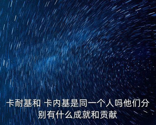 卡耐基和 卡內基是同一個人嗎他們分別有什么成就和貢獻