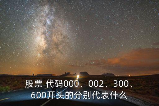 股票 代碼000、002、300、600開頭的分別代表什么