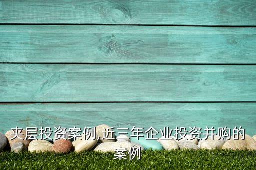 并購夾層投資案例,近三年企業投資并購的案例