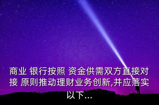 商業 銀行按照 資金供需雙方直接對接 原則推動理財業務創新,并應落實以下...
