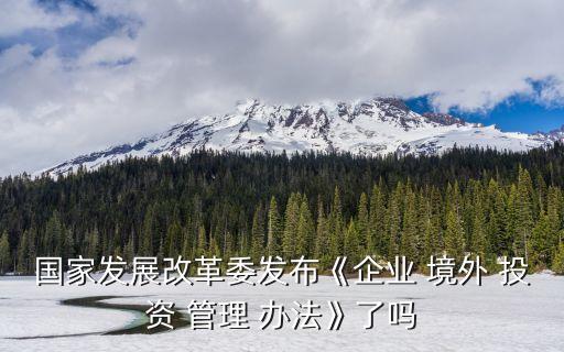 國家發展改革委發布《企業 境外 投資 管理 辦法》了嗎