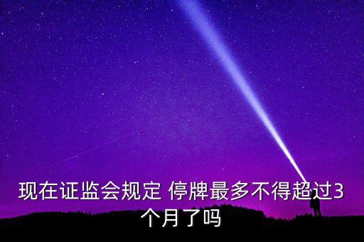 現在證監會規定 停牌最多不得超過3個月了嗎