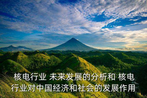  核電行業 未來發展的分析和 核電行業對中國經濟和社會的發展作用