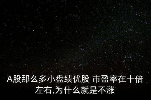 A股那么多小盤績優股 市盈率在十倍左右,為什么就是不漲