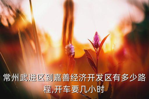 常州武進區到嘉善經濟開發區有多少路程,開車要幾小時