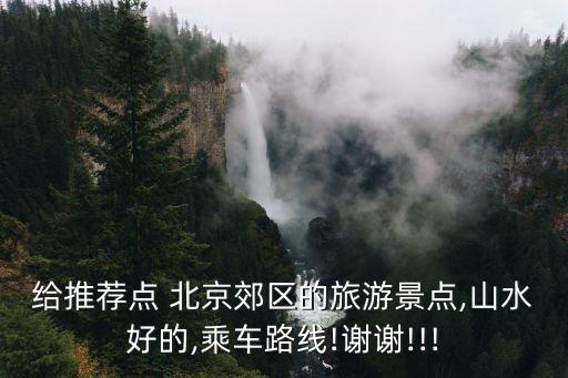 給推薦點 北京郊區的旅游景點,山水好的,乘車路線!謝謝!!!