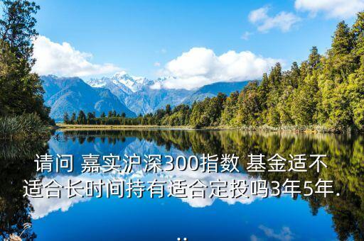 請(qǐng)問 嘉實(shí)滬深300指數(shù) 基金適不適合長時(shí)間持有適合定投嗎3年5年...