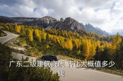  廣東二級建筑資質 轉讓大概值多少錢