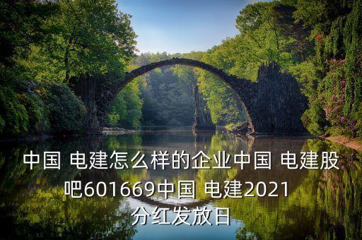 中國 電建怎么樣的企業中國 電建股吧601669中國 電建2021 分紅發放日