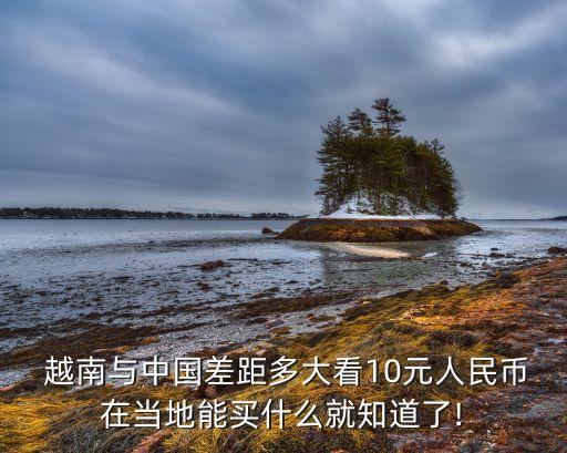  越南與中國差距多大看10元人民幣在當地能買什么就知道了!