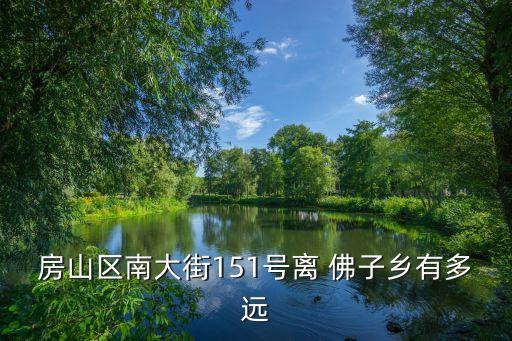 房山區南大街151號離 佛子鄉有多遠