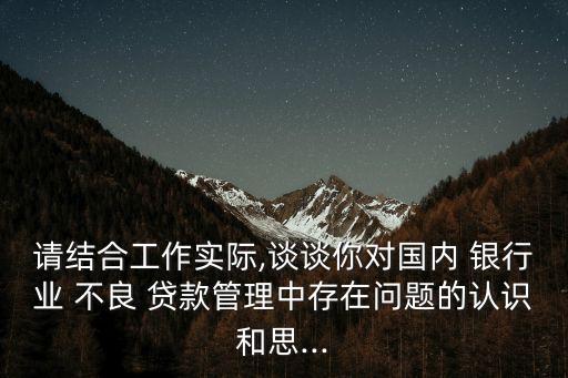 請(qǐng)結(jié)合工作實(shí)際,談?wù)勀銓?duì)國(guó)內(nèi) 銀行業(yè) 不良 貸款管理中存在問題的認(rèn)識(shí)和思...