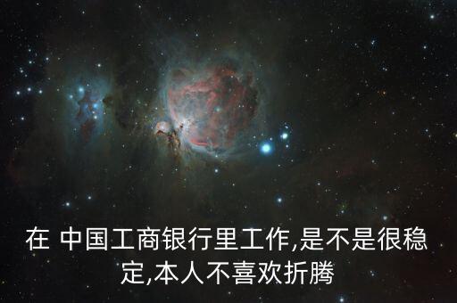 在 中國工商銀行里工作,是不是很穩定,本人不喜歡折騰