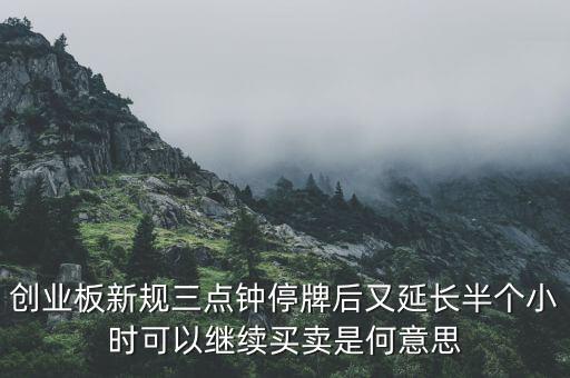 創業板新規三點鐘停牌后又延長半個小時可以繼續買賣是何意思
