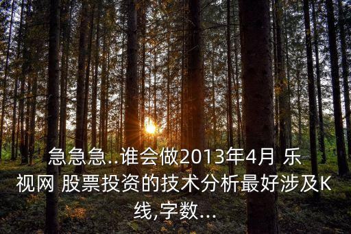 急急急..誰會做2013年4月 樂視網 股票投資的技術分析最好涉及K線,字數...