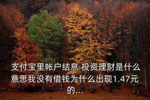  支付寶里帳戶結息 投資理財是什么意思我沒有借錢為什么出現1.47元的...