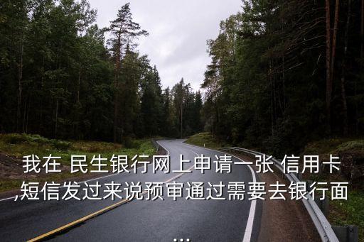 我在 民生銀行網上申請一張 信用卡,短信發過來說預審通過需要去銀行面...