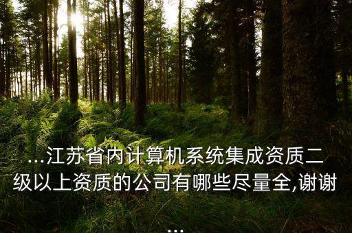 ...江蘇省內計算機系統集成資質二級以上資質的公司有哪些盡量全,謝謝...