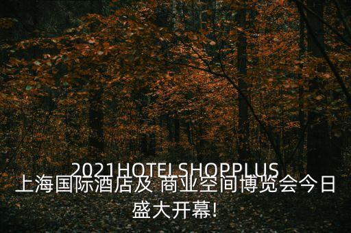 2021HOTELSHOPPLUS上海國際酒店及 商業空間博覽會今日盛大開幕!