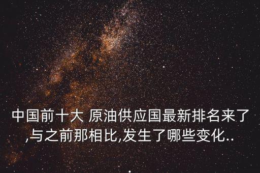 中國前十大 原油供應國最新排名來了,與之前那相比,發生了哪些變化...