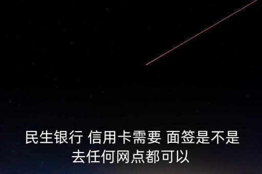  民生銀行 信用卡需要 面簽是不是去任何網點都可以