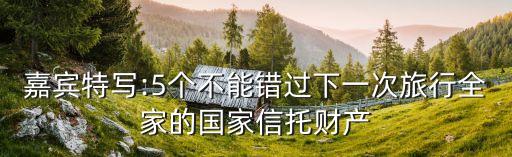 嘉賓特寫:5個不能錯過下一次旅行全家的國家信托財產