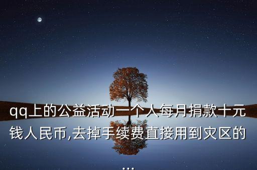 qq上的公益活動一個人每月捐款十元錢人民幣,去掉手續費直接用到災區的...