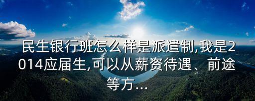  民生銀行班怎么樣是派遣制,我是2014應屆生,可以從薪資待遇、前途等方...